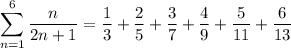 \displaystyle\sum_{n=1}^6\frac n{2n+1}=\frac13+\frac25+\frac37+\frac49+\frac5{11}+\frac6{13}