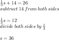 \frac{1}{3} s + 14 = 26 \\ subtract \: 14 \: from \: both \: sides \\  \\  \frac{1}{3} s = 12 \\ divide \: both \: sides \: by \:  \frac{1}{3}  \\  \\ s = 36