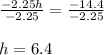 \frac{-2.25h}{-2.25}=\frac{-14.4}{-2.25}  \\\\h=6.4