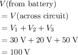 \begin{aligned}& V(\text{from battery})\\ &= V(\text{across circuit}) \\ &= V_1 + V_2 + V_3 \\&= \rm 30\; V + 20 \; V + 50 \; V \\&= 100\; \rm V\end{aligned}