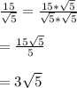 \frac{15}{\sqrt{5}}=\frac{15*\sqrt{5}}{\sqrt{5}*\sqrt{5}}\\\\=\frac{15\sqrt{5}}{5}\\\\=3\sqrt{5}