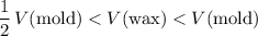 \displaystyle \frac{1}{2}\, V(\text{mold}) < V(\text{wax}) < V(\text{mold})
