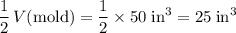 \displaystyle \frac{1}{2}\,V(\text{mold}) = \frac{1}{2}\times 50\; \rm in^3 = 25\; \rm in^3