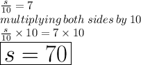 \frac{s}{10}  = 7 \\ multiplying \: both \: sides \: by \: 10 \\  \frac{s}{10} \times 10  = 7  \times 10 \\ \huge \red{ \boxed{ s = 70}}