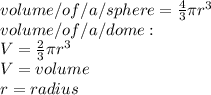 volume/of/a/sphere=\frac{4}{3}\pi r^{3}\\volume/of/a/dome:\\V=\frac{2}{3}\pi r^{3} \\V=volume\\r=radius