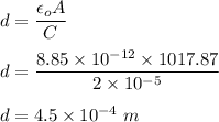 d=\dfrac{\epsilon_o A}{C}\\\\d=\dfrac{8.85\times 10^{-12}\times 1017.87}{2\times 10^{-5}}\\\\d=4.5\times 10^{-4}\ m