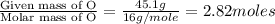 \frac{\text{Given mass of O}}{\text{Molar mass of O}}=\frac{45.1g}{16g/mole}=2.82moles