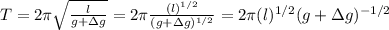 T=2\pi\sqrt{\frac{l}{g+\Delta g}}=2\pi\frac{(l)^{1/2}}{(g+\Delta g)^{1/2}}=2\pi(l)^{1/2}(g+\Delta g)^{-1/2}