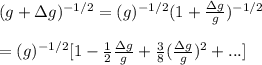 (g+\Delta g)^{-1/2}=(g)^{-1/2}(1+\frac{\Delta g}{g})^{-1/2}\\\\= (g)^{-1/2}[1-\frac{1}{2}\frac{\Delta g}{g}+\frac{3}{8}(\frac{\Delta g}{g})^2+...]