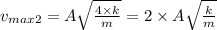 v_{max2} =A\sqrt{\frac{4 \times k}{m} } =  2 \times A\sqrt{\frac{ k}{m} }
