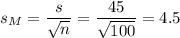 s_M=\dfrac{s}{\sqrt{n}}=\dfrac{45}{\sqrt{100}}=4.5