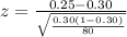 z = \frac{0.25-0.30}{\sqrt{\frac{0.30 ( 1-0.30)}{80} } }