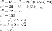 {x}^{2}  =  {6}^{2}  +  {6}^{2}  - 2(6)(6) \cos(120)  \\  {x}^{2}  = 36 + 36 - 2(36)( -  \frac{1}{2} ) \\  {x}^{2}  = 72  +  36 \\  {x}^{2}  = 108 \\ x =  \sqrt{3 \times 9 \times 4}  \\ x = 3 \times 2  \times \sqrt{3}  \\ x = 6 \sqrt{3}