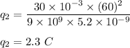 q_2=\dfrac{30\times 10^{-3}\times (60)^2}{9\times 10^9\times 5.2\times 10^{-9}} \\\\q_2=2.3\ C