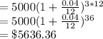 =5000(1+\frac{0.04}{12})^{3*12}\\=5000(1+\frac{0.04}{12})^{36}\\=\$5636.36