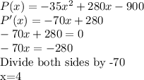 P(x)=-35x^2+280x-900\\P'(x)=-70x+280\\-70x+280=0\\-70x=-280\\$Divide both sides by -70\\x=4