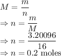M=\dfrac{m}{n}\\\Rightarrow n=\dfrac{m}{M}\\\Rightarrow n=\dfrac{3.20096}{16}\\\Rightarrow n=0.2\ \text{moles}