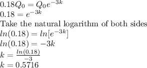 0.18Q_0=Q_0e^{-3k}\\0.18=e^{-3k}\\$Take the natural logarithm of both sides$\\ln(0.18)=ln [e^{-3k}]\\ln(0.18)=-3k\\k=\frac{ln(0.18)}{-3}\\k=0.5716