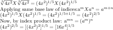 \sqrt[5]{4x^2} X \sqrt[5]{4x^2}=(4x^2)^{1/5}X(4x^2)^{1/5}\\$Applying same base law of indices:a^mXa^n=a^{m+n}\\(4x^2)^{1/5}X(4x^2)^{1/5}=(4x^2)^{1/5+1/5}=(4x^2)^{2/5}\\$Now, by index product law: a^{mn}=(a^m)^n\\(4x^2)^{2/5}=[(4x^2)^2]^{1/5}=[16x^4]^{1/5}\\