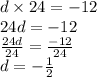 d \times 24 =  - 12 \\ 24d =  - 12 \\  \frac{24d}{24}  =  \frac{ - 12}{24}  \\ d =  -  \frac{  1}{2}