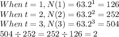 When \:t=1, N(1) = 63. 2^1=126\\When \:t=2, N(2) = 63. 2^2=252\\When \:t=3, N(3) = 63. 2^3=504\\504\div 252=252\div 126=2
