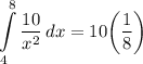 \displaystyle \int\limits^8_4 {\frac{10}{x^2}} \, dx = 10 \bigg( \frac{1}{8} \bigg)