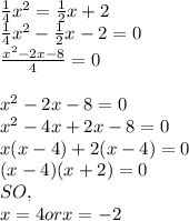 \frac{1}{4}x^{2}= \frac{1}{2}x +2\\\frac{1}{4}x^{2}- \frac{1}{2}x -2=0\\\frac{x^{2}-2x-8 }{4}=0\\\\x^{2}-2x-8=0\\ x^{2}-4x+2x-8=0\\x(x-4)+2(x-4) = 0\\(x-4) (x+2) = 0\\SO, \\x= 4 or x= -2