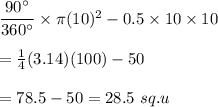 \dfrac{90^{\circ}}{360^{\circ}}\times\pi (10)^2-0.5\times10\times10\\\\=\frac{1}{4}(3.14)(100)-50\\\\=78.5-50=28.5\ sq.u