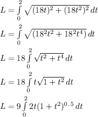 L = \int\limits^2_0 {\sqrt{(18t )^2 + (18t^2 )^2 } } \, dt\\\\L = \int\limits^2_0 {\sqrt{(18^2t^2 + 18^2t^4) } } \, dt\\\\L = 18 \int\limits^2_0 {\sqrt{t^2 + t^4  } } \, dt\\\\L = 18 \int\limits^2_0 {t \sqrt{ 1 + t^2  } } \, dt\\\\L = 9 \int\limits^2_0 {2t  (1 + t^2)^0^.^5   } \, dt\\