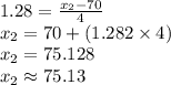 1.28=\frac{x_{2}-70}{4}\\x_{2}=70+(1.282\times 4)\\x_{2}=75.128\\x_{2}\approx 75.13
