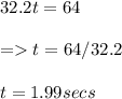 32.2t = 64\\\\= t = 64 / 32.2 \\\\t = 1.99 secs