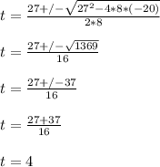 t = \frac{27+/-\sqrt{27^2 - 4*8*(-20)} }{2*8}\\\\t = \frac{27+/-\sqrt{1369} }{16}\\\\t = \frac{27+/-37 }{16}\\\\t =  \frac{27 + 37}{16} \\\\t = 4