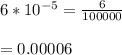 6*10^{-5}= \frac{6}{100000}\\\\=0.00006