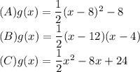 (A)g(x)=\dfrac{1}{2}(x-8)^2-8\\(B)g(x)=\dfrac{1}{2}(x-12)(x-4)\\(C)g(x)=\dfrac{1}{2}x^2-8x+24
