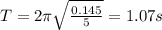 T = 2\pi\sqrt{\frac{0.145}{5}} = 1.07 s