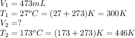 V_1=473mL\\T_1=27^oC=(27+273)K=300K\\V_2=?\\T_2=173^oC=(173+273)K=446K