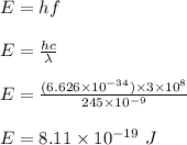 E = hf\\\\E = \frac{hc}{\lambda} \\\\E = \frac{(6.626 \times 10^{-34} ) \times 3\times 10^8}{245 \times 10^{-9}} \\\\ E= 8.11 \times 10^{-19} \ J