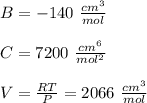 B=-140 \ \frac{cm^3}{mol} \\\\C = 7200 \ \frac{cm^6}{mol^2}\\\\ V=\frac{RT}{P}=2066 \ \frac{cm^3}{mol}\\\\