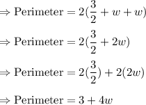 \Rightarrow\text{Perimeter}=2(\dfrac{3}{2}+w+w)\\\\\Rightarrow\text{Perimeter}=2(\dfrac{3}{2}+2w)\\\\\Rightarrow\text{Perimeter}= 2(\dfrac{3}{2})+2(2w)\\\\\Rightarrow\text{Perimeter}=3+4w
