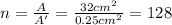n=\frac{A}{A'}=\frac{32cm^2}{0.25cm^2}=128