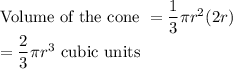 \text{Volume of the cone }=\dfrac{1}{3}\pi r^2 (2r)\\=\dfrac{2}{3}\pi r^3 $ cubic units
