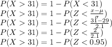 P(X  31) = 1 - P(X < 31)\\P(X  31) = 1 - P(Z < \frac{x - \mu}{\sigma} )\\P(X  31) = 1 - P(Z < \frac{31 - 29}{2.1} )\\P(X  31) = 1 - P(Z < \frac{2}{2.1} )\\P(X  31) = 1 - P(Z < 0.95)\\