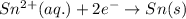 Sn^{2+}(aq.)+2e^{-}\rightarrow Sn(s)