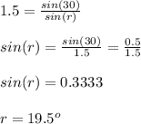 1.5 = \frac{sin(30)}{sin(r)}\\ \\sin(r) = \frac{sin(30)}{1.5}  = \frac{0.5}{1.5} \\\\sin(r) = 0.3333\\\\r = 19.5^o