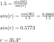 1.5 = \frac{sin(60)}{sin(r)}\\ \\sin(r) = \frac{sin(60)}{1.5}  = \frac{0.8660}{1.5} \\\\sin(r) = 0.5773\\\\r = 35.3^o
