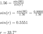 1.56 = \frac{sin(60)}{sin(r)}\\ \\sin(r) = \frac{sin(60)}{1.56}  = \frac{0.8660}{1.56} \\\\sin(r) = 0.5551\\\\r = 33.7^o