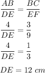 \dfrac{AB}{DE}=\dfrac{BC}{EF}\\\\\dfrac{4}{DE}=\dfrac{3}{9}\\\\\dfrac{4}{DE}=\dfrac{1}{3}\\\\DE=12\ cm