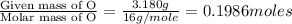 \frac{\text{Given mass of O}}{\text{Molar mass of O}}=\frac{3.180g}{16g/mole}=0.1986moles
