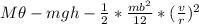 M \theta - mgh - \frac{1}{2}*\frac{mb^2}{12}* (\frac{v}{r})^2