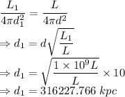 \dfrac{L_1}{4\pi d_1^2}=\dfrac{L}{4\pi d^2}\\\Rightarrow d_1=d\sqrt{\dfrac{L_1}{L}}\\\Rightarrow d_1=\sqrt{\dfrac{1\times 10^9L}{L}}\times 10\\\Rightarrow d_1=316227.766\ kpc